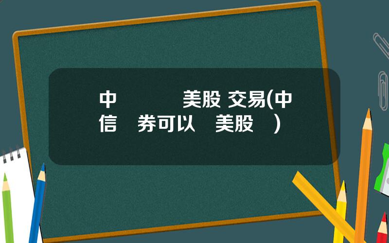 中銀國際 美股 交易(中信証券可以買美股嗎)